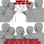 NPC Wojak 2 | NO    INDEPENDENT     THINKING 
OR    WE    WILL   KILL   YOU  ! ! !  OBEY; GOOD  LITTLE  DEMONRAT  P.O.S
WERE  STILL  GOING  TO  KILL  YOU  USEFUL  IDIOT | image tagged in npc wojak 2 | made w/ Imgflip meme maker
