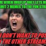 Why can't we use our submissions on ANY stream we want? Who made this rule? SMH | ME WHEN IMGFLIP ONLY LETS ME SUBMIT 2 MEMES TO THE FUN STREAM. "I DON'T WANT TO POST IN THE OTHER STREAMS!" | image tagged in zena,nixieknox,memes | made w/ Imgflip meme maker