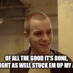 Sarcasm at its finest | OF ALL THE GOOD IT'S DONE, I MIGHT AS WELL STUCK EM UP MY ASS | image tagged in renton,trainspotting,sarcasm,meme | made w/ Imgflip meme maker