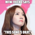 Yoona Thought | MFW FRIEND SAYS; "THIS SONG'S OKAY." | image tagged in yoona thought | made w/ Imgflip meme maker