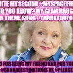 Betty White You WONDERFUL Woman did you know | BETTY WHITE MY SECOND #MYSPACEFRIEND NEXT TO #TOM DID YOU KNOW? MY GLAM DAUGHTER STOPS CRYING TO YOUR THEME SONG #THANKYOUFORBEINGAFRIEND; THANK YOU FOR BEING MY FRIEND AND FOR YOUR ADVICE, I GOT MY SHOW #CANNADESTINATIONS XX #PLEASESPAYANDNEUTER | image tagged in betty white you wonderful woman did you know | made w/ Imgflip meme maker