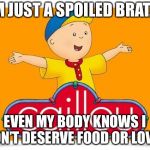 Caillou  | I’M JUST A SPOILED BRAT..... EVEN MY BODY KNOWS I DON’T DESERVE FOOD OR LOVE... | image tagged in caillou | made w/ Imgflip meme maker
