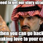Howdy Saudi | We need to get our story straight... then you can go back to making love to your camel | image tagged in memes,saudi arabia,camels,arabs | made w/ Imgflip meme maker