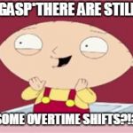 stewie excited | *GASP*THERE ARE STILL; SOME OVERTIME SHIFTS?!? | image tagged in stewie excited | made w/ Imgflip meme maker