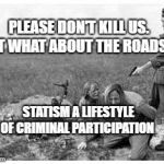 nazi killing peasants | PLEASE DON'T KILL US. BUT WHAT ABOUT THE ROADS? STATISM A LIFESTYLE OF CRIMINAL PARTICIPATION | image tagged in nazi killing peasants | made w/ Imgflip meme maker