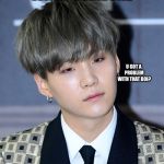 bts | WHEN SOMEONE; U GOT A PROBLEM WITH THAT BOI? QUESTIONS YOUR BIAS | image tagged in bts | made w/ Imgflip meme maker