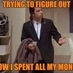 How??I'm asking you,my obsessive need for alcohol! | TRYING TO FIGURE OUT; HOW I SPENT ALL MY MONEY | image tagged in where is it,funny,relatable,imgflip,money,alcoholic | made w/ Imgflip meme maker