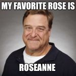 Roseanne | MY FAVORITE ROSE IS; ROSEANNE | image tagged in john goodman,roseanne | made w/ Imgflip meme maker