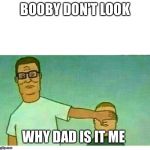 HANK HILL BOBBY HILL "DON'T LOOK SON" | BOOBY DON'T LOOK; WHY DAD IS IT ME | image tagged in hank hill bobby hill don't look son | made w/ Imgflip meme maker