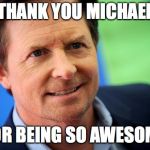 Michael J Fox | THANK YOU MICHAEL; FOR BEING SO AWESOME | image tagged in michael j fox | made w/ Imgflip meme maker