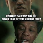 Morpheus, what if? | WHAT IF I TOLD YOU; MY DADDY SAID WHY BUY THE COW IF I CAN GET THE MILK FOR FREE? I WOULD SAY MY MAMA TAUGHT ME NOT TO BUY A HOG FOR ONE TEENY TINY SAUSAGE. | image tagged in humor,morpheus what if? | made w/ Imgflip meme maker