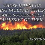Fault finding | THOSE INTENT ON FINDING FAULTS IN OTHERS ARE ALWAYS SUCCESSFUL, YET ARE DISMISSIVE OF THEIR OWN. - ANONYMOUS | image tagged in forest fire,memes,deep thoughts,words of wisdom,life lessons | made w/ Imgflip meme maker