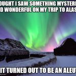 Alaska Northern Lights | I THOUGHT I SAW SOMETHING MYSTERIOUS AND WONDERFUL ON MY TRIP TO ALASKA; BUT IT TURNED OUT TO BE AN ALEUTIAN | image tagged in alaska northern lights | made w/ Imgflip meme maker