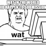 The Wat Guy | WAT IN THE WORLD DID HAPPEN TO SUBMISSIONS | image tagged in the wat guy | made w/ Imgflip meme maker