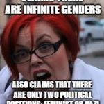 Feminist logic fail | CLAIMS THERE ARE INFINITE GENDERS; ALSO CLAIMS THAT THERE ARE ONLY TWO POLITICAL POSITIONS: FEMINIST OR NAZI | image tagged in sjw triggered,funny,memes,feminists,politics | made w/ Imgflip meme maker