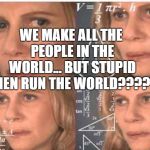 Confused Math Lady | WE MAKE ALL THE PEOPLE IN THE WORLD... BUT STUPID MEN RUN THE WORLD???? | image tagged in confused math lady | made w/ Imgflip meme maker