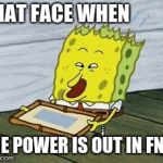 screaming spongebob | THAT FACE WHEN; THE POWER IS OUT IN FNAF | image tagged in screaming spongebob | made w/ Imgflip meme maker