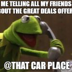 kermit | ME TELLING ALL MY FRIENDS ABOUT THE GREAT DEALS OFFERED; @THAT CAR PLACE | image tagged in kermit | made w/ Imgflip meme maker