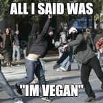 rioters | ALL I SAID WAS; "IM VEGAN" | image tagged in rioters | made w/ Imgflip meme maker