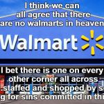 walmart is an evil organization that is thriving in hell. | I think we can all agree that there are no walmarts in heaven. I bet there is one on every other corner all across hell.staffed and shopped by souls paying for sins committed in this  life. | image tagged in corporate communisim,wal-mart evil,screw the mwo | made w/ Imgflip meme maker