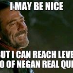 Negan | I MAY BE NICE; BUT I CAN REACH LEVEL 100 OF NEGAN REAL QUICK | image tagged in negan | made w/ Imgflip meme maker
