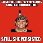Elizabeth Warren | CAUGHT CULTURALLY APPROPRIATING NATIVE AMERICAN HERITAGE:; STILL, SHE PERSISTED | image tagged in elizabeth warren | made w/ Imgflip meme maker