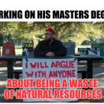 Career academic: Four degrees do not mean one is smart. | WORKING ON HIS MASTERS DEGREE; ABOUT BEING A WASTE OF NATURAL RESOURCES | image tagged in argue about anything,higher education,memes,sarcasm,special kind of stupid | made w/ Imgflip meme maker