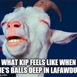 Orgasm goat | WHAT KIP FEELS LIKE WHEN HE'S BALLS DEEP IN LAFAWDUH | image tagged in orgasm goat | made w/ Imgflip meme maker