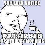 hmm | YOU EVER NOTICE; UPVOTES ARE EASIER ON SATURDAY MORNING? | image tagged in hmm | made w/ Imgflip meme maker