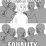 NPC Wojak 2 | YOU  ARE  A  RACIST; EQUALITY | image tagged in npc wojak 2 | made w/ Imgflip meme maker