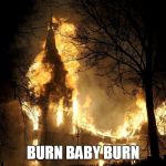 Church burning | BURN BABY BURN | image tagged in church burning,burn baby burn,arson,church,burning,burn | made w/ Imgflip meme maker