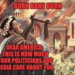You aren't their cause, you're an inconvenient commodity. | BURN BABY BURN; DEAR AMERICA: THIS IS HOW MUCH YOUR POLITICIANS AND MEDIA CARE ABOUT YOU. | image tagged in nero burns,american politics,memes,mainstream media,lying media,lying politician | made w/ Imgflip meme maker