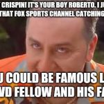 Roberto Waterboy | HEY CRISPIN! IT'S YOUR BOY ROBERTO. I JUST SAW YOU ON THAT FOX SPORTS CHANNEL CATCHING THOSE BASS! YOU COULD BE FAMOUS LIKE THAT KVD FELLOW AND HIS FAMILY!!! | image tagged in roberto waterboy | made w/ Imgflip meme maker