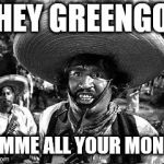 bandito | HEY GREENGO; GIMME ALL YOUR MONEY | image tagged in bandito | made w/ Imgflip meme maker