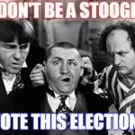 Three Stooges | DON'T BE A STOOGE; VOTE THIS ELECTION! | image tagged in three stooges | made w/ Imgflip meme maker