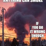 If you want something done right, you gotta do it yourself | ANYTHING CAN SMOKE; IF YOU DO IT WRONG ENOUGH | image tagged in smoke signals,random,well done,smoking | made w/ Imgflip meme maker