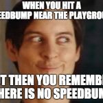 Pizza tIme | WHEN YOU HIT A SPEEDBUMP NEAR THE PLAYGROUND; BUT THEN YOU REMEMBER: THERE IS NO SPEEDBUMP | image tagged in memes,spiderman peter parker | made w/ Imgflip meme maker