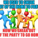 Party Time | WE USED TO SNEAK OUT OF THE HOME TO PARTY; NOW WE SNEAK OUT OF THE PARTY TO GO HOME. | image tagged in party time | made w/ Imgflip meme maker