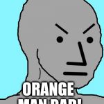 ORANGE MAN BAD! | ORANGE MAN BAD! | image tagged in npc meme angry,orange,trump,npc | made w/ Imgflip meme maker