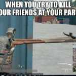 PUBG | WHEN YOU TRY TO KILL YOUR FRIENDS AT YOUR PARTY | image tagged in pubg | made w/ Imgflip meme maker