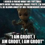 Baby groot | I ASKED A FRIEND WHAT HIS TOP THREE HINTS WERE FOR MAKING SMART POSTS. I'M SURE YOU'LL BE BLOWN AWAY BY HIS TREMENDOUS INSIGHTS; "I AM GROOT, I AM GROOT, I AM GROOT" | image tagged in baby groot | made w/ Imgflip meme maker