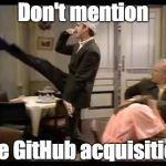 Don't mention the war | Don't mention; the GitHub acquisition | image tagged in don't mention the war | made w/ Imgflip meme maker