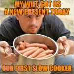 Hot downy dogs | MY WIFE GOT US A NEW PRESENT TODAY; OUR FIRST SLOW COOKER | image tagged in hot downy dogs | made w/ Imgflip meme maker