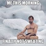 No cold | ME THIS MORNING; FINALLY NOT SWEATING | image tagged in no cold | made w/ Imgflip meme maker