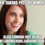 Overly attached girlfriend | I'VE BEEN TAKING PICS OF HIM AT WORK; ALSO COMING OUT OF HIS APARTMENT,SHOWERING,SHAVING AND SLEEPING | image tagged in overly attached girlfriend,stalker girl,camera phone | made w/ Imgflip meme maker