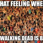 Happy crowd | THAT FEELING WHEN; THE WALKING DEAD IS BACK | image tagged in happy crowd | made w/ Imgflip meme maker