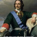 Peter the Great | I KILLED MY SON; BUT AT LEAST HE DOESN'T HAVE TO PAY ANYMORE TAXES | image tagged in peter the great | made w/ Imgflip meme maker
