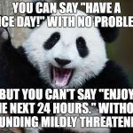Have a nice day | YOU CAN SAY "HAVE A NICE DAY!" WITH NO PROBLEM, BUT YOU CAN'T SAY "ENJOY THE NEXT 24 HOURS." WITHOUT SOUNDING MILDLY THREATENING. | image tagged in have a nice day,memes,funny,funny memes,animals | made w/ Imgflip meme maker