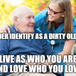 Dirty old man | I GENDER IDENTIFY AS A DIRTY OLD MAN. LIVE AS WHO YOU ARE AND LOVE WHO YOU LOVE! | image tagged in dirty old man | made w/ Imgflip meme maker