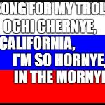 Russian Flag | A SONG FOR MY TROLLS:; OCHI CHERNYE, CALIFORNIA,                 I'M SO HORNYE,         IN THE MORNYE. | image tagged in russian flag | made w/ Imgflip meme maker